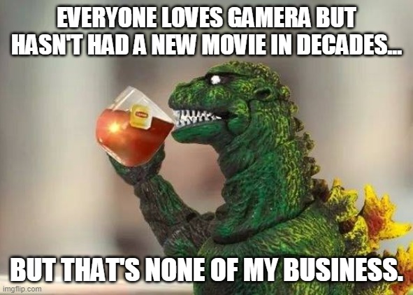 More than his breath is "atomic"... | EVERYONE LOVES GAMERA BUT HASN'T HAD A NEW MOVIE IN DECADES... BUT THAT'S NONE OF MY BUSINESS. | image tagged in godzilla,tea,funny memes,sci-fi,kaiju,japanese | made w/ Imgflip meme maker