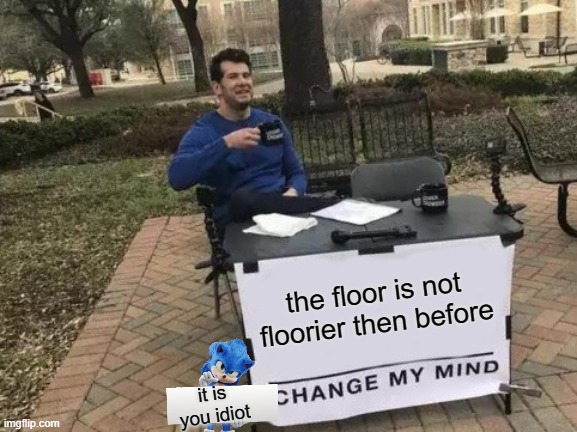 Change My Mind Meme | the floor is not floorier then before it is you idiot | image tagged in memes,change my mind | made w/ Imgflip meme maker
