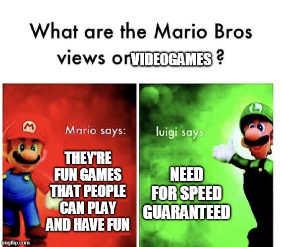 Mario Bros Views | VIDEOGAMES; THEY'RE FUN GAMES THAT PEOPLE CAN PLAY AND HAVE FUN; NEED FOR SPEED GUARANTEED | image tagged in mario bros views | made w/ Imgflip meme maker
