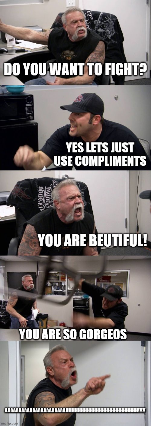 American Chopper Argument | DO YOU WANT TO FIGHT? YES LETS JUST USE COMPLIMENTS; YOU ARE BEUTIFUL! YOU ARE SO GORGEOS; AAAAAAAAAAAAAAAAAAAAAAHHHHHHHHHHHHHHHHHHHHHHHH!!!!! | image tagged in memes,american chopper argument | made w/ Imgflip meme maker