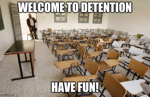 detention | WELCOME TO DETENTION; HAVE FUN! | image tagged in empty classroom | made w/ Imgflip meme maker