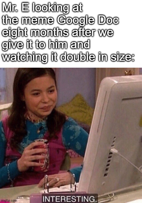 iCarly Interesting | Mr. E looking at the meme Google Doc eight months after we give it to him and watching it double in size: | image tagged in icarly interesting | made w/ Imgflip meme maker