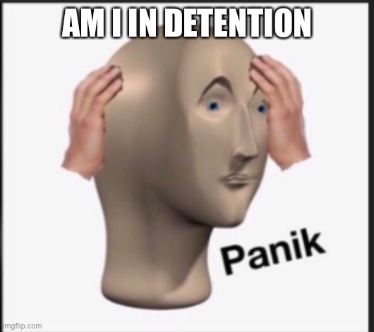 Panik | AM I IN DETENTION | image tagged in panik | made w/ Imgflip meme maker
