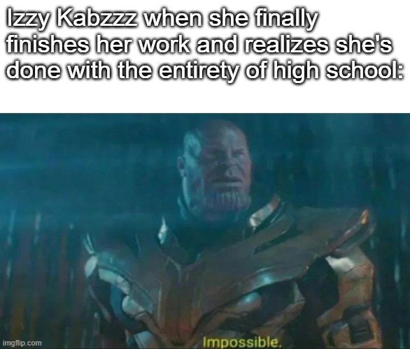 Thanos Impossible | Izzy Kabzzz when she finally finishes her work and realizes she's done with the entirety of high school: | image tagged in thanos impossible | made w/ Imgflip meme maker