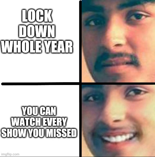 I dont know | LOCK DOWN WHOLE YEAR; YOU CAN WATCH EVERY SHOW YOU MISSED | image tagged in sad and not sad | made w/ Imgflip meme maker