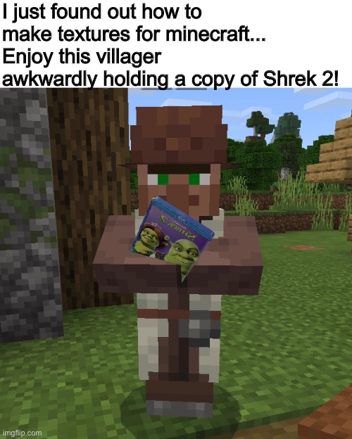 I just found out how to make textures for minecraft...
Enjoy this villager awkwardly holding a copy of Shrek 2! | image tagged in minecraft,shrek | made w/ Imgflip meme maker