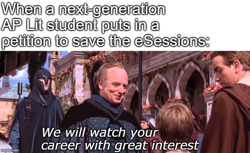 Palpatine - We will watch your career with great interest | When a next-generation AP Lit student puts in a petition to save the eSessions:; We will watch your career with great interest | image tagged in palpatine - we will watch your career with great interest | made w/ Imgflip meme maker