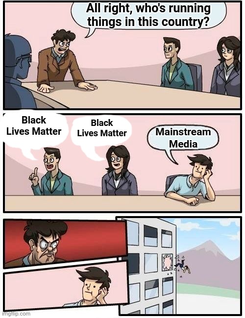 Boardroom Meeting Suggestion | All right, who's running things in this country? Black Lives Matter; Mainstream Media; Black Lives Matter | image tagged in memes,boardroom meeting suggestion | made w/ Imgflip meme maker