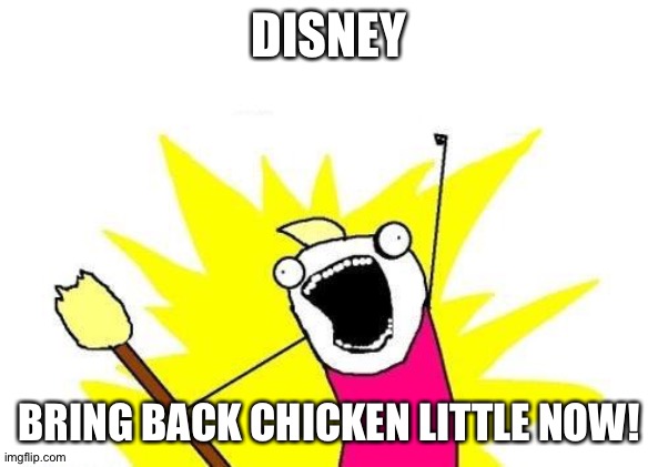 Disney please make it happen! | DISNEY; BRING BACK CHICKEN LITTLE NOW! | image tagged in memes,x all the y | made w/ Imgflip meme maker