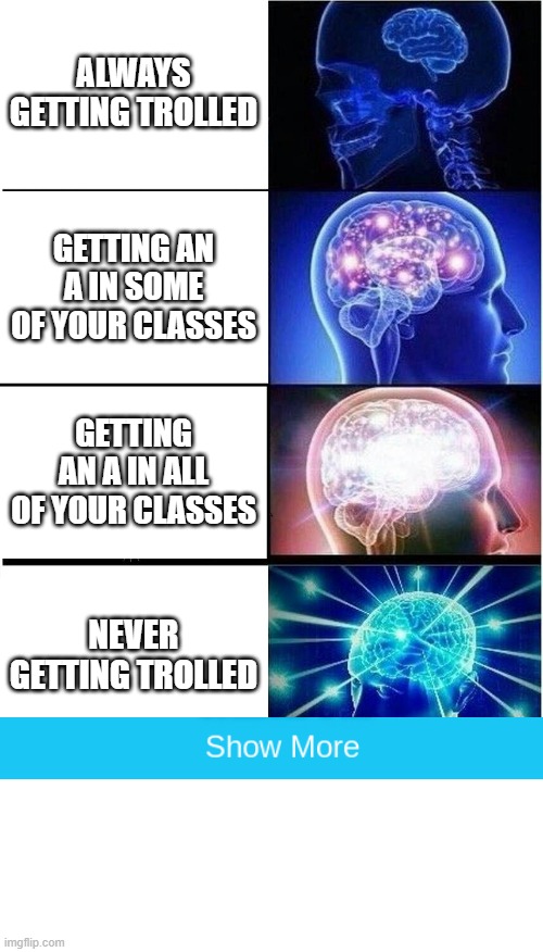 The order of intellectualness | ALWAYS GETTING TROLLED; GETTING AN A IN SOME OF YOUR CLASSES; GETTING AN A IN ALL OF YOUR CLASSES; NEVER GETTING TROLLED | image tagged in memes,expanding brain,smart people,don't click show more | made w/ Imgflip meme maker