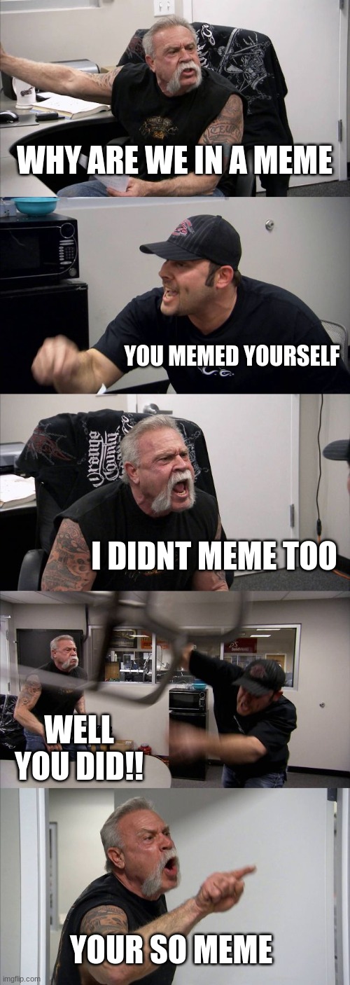 American Chopper Argument | WHY ARE WE IN A MEME; YOU MEMED YOURSELF; I DIDNT MEME TOO; WELL YOU DID!! YOUR SO MEME | image tagged in memes,american chopper argument,why are we in a meme,funny,meme | made w/ Imgflip meme maker