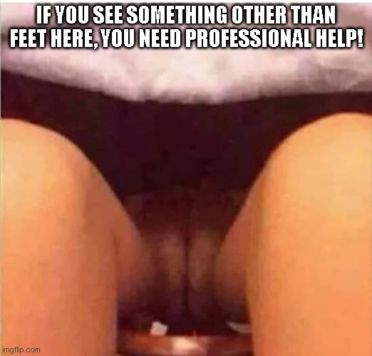 funny | IF YOU SEE SOMETHING OTHER THAN FEET HERE, YOU NEED PROFESSIONAL HELP! | image tagged in funny memes | made w/ Imgflip meme maker