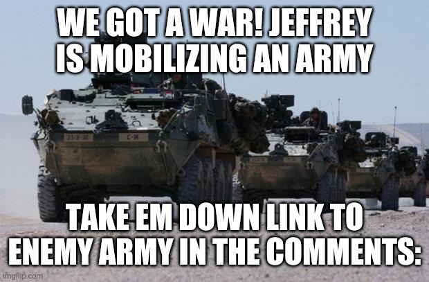 military-convoy | WE GOT A WAR! JEFFREY IS MOBILIZING AN ARMY; TAKE EM DOWN LINK TO ENEMY ARMY IN THE COMMENTS: | image tagged in military-convoy | made w/ Imgflip meme maker