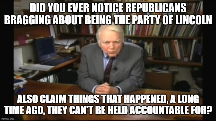 Andy Rooney | DID YOU EVER NOTICE REPUBLICANS BRAGGING ABOUT BEING THE PARTY OF LINCOLN; ALSO CLAIM THINGS THAT HAPPENED, A LONG TIME AGO, THEY CAN'T BE HELD ACCOUNTABLE FOR? | image tagged in andy rooney | made w/ Imgflip meme maker