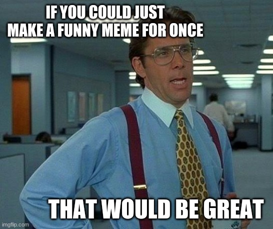 That Would Be Great | IF YOU COULD JUST MAKE A FUNNY MEME FOR ONCE; THAT WOULD BE GREAT | image tagged in memes,that would be great | made w/ Imgflip meme maker