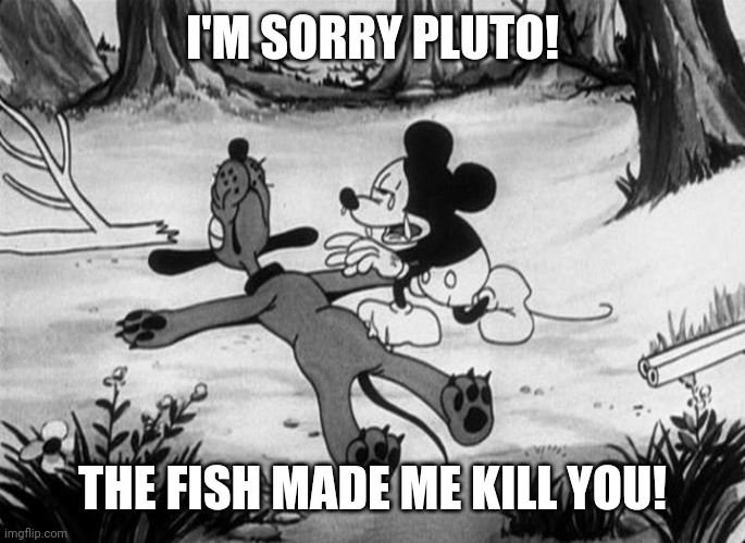 Mickey Mouse with dead Pluto | I'M SORRY PLUTO! THE FISH MADE ME KILL YOU! | image tagged in mickey mouse with dead pluto | made w/ Imgflip meme maker