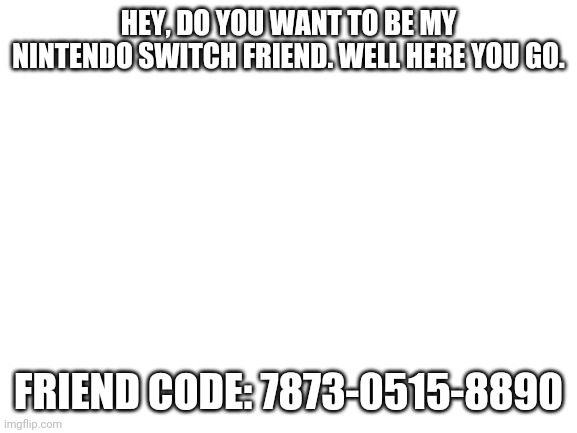 Join me plz | HEY, DO YOU WANT TO BE MY NINTENDO SWITCH FRIEND. WELL HERE YOU GO. FRIEND CODE: 7873-0515-8890 | image tagged in blank white template,nintendo 64,nintendo,mario,friends,fun | made w/ Imgflip meme maker