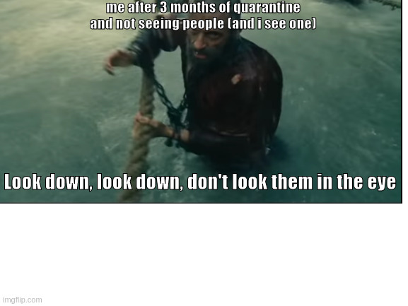 Le meme N01 | me after 3 months of quarantine and not seeing people (and i see one); Look down, look down, don't look them in the eye | image tagged in les miserables | made w/ Imgflip meme maker