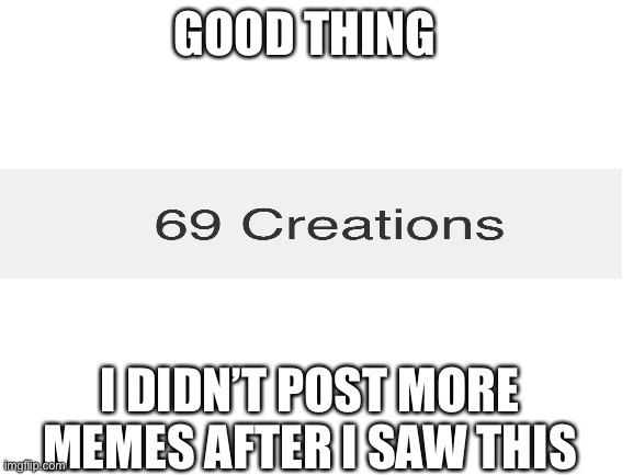 Good thing indeed | GOOD THING; I DIDN’T POST MORE MEMES AFTER I SAW THIS | image tagged in blank white template | made w/ Imgflip meme maker