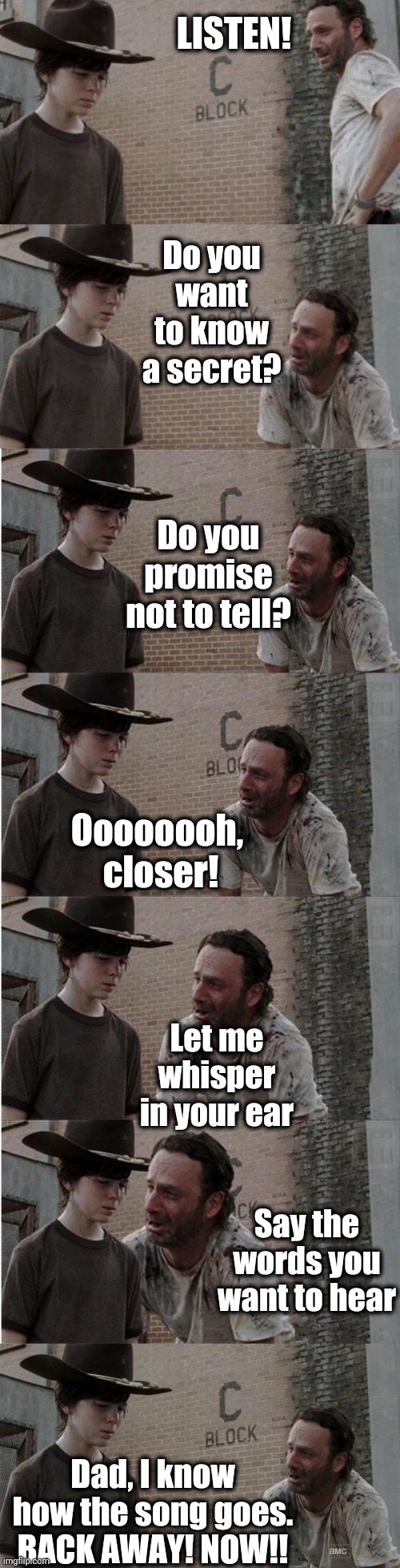 Yikes! Awkward much? | LISTEN! Do you want to know a secret? Do you promise not to tell? Oooooooh,  closer! Let me whisper in your ear; Say the words you want to hear; Dad, I know how the song goes. BACK AWAY! NOW!! | image tagged in memes,rick and carl longer | made w/ Imgflip meme maker
