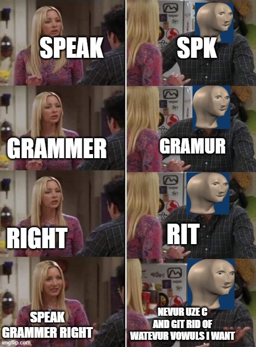 Not a repost, just with the same idea as another meme | SPK; SPEAK; GRAMUR; GRAMMER; RIGHT; RIT; NEVUR UZE C AND GIT RID OF WATEVUR VOWULS I WANT; SPEAK GRAMMER RIGHT | image tagged in phoebe teaching joey in friends,meme man,speak properly,memes | made w/ Imgflip meme maker