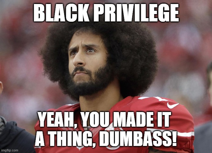When you think your life matters more than it really does. | BLACK PRIVILEGE; YEAH, YOU MADE IT 
A THING, DUMBASS! | image tagged in colin kaepernick,memes,black privilege meme | made w/ Imgflip meme maker