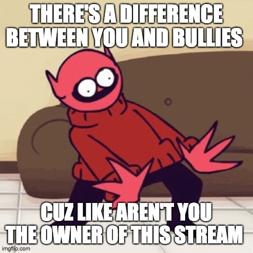THERE'S A DIFFERENCE BETWEEN YOU AND BULLIES CUZ LIKE AREN'T YOU THE OWNER OF THIS STREAM | image tagged in eey | made w/ Imgflip meme maker