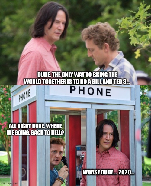 DUDE, THE ONLY WAY TO BRING THE WORLD TOGETHER IS TO DO A BILL AND TED 3... ALL RIGHT DUDE. WHERE WE GOING, BACK TO HELL? WORSE DUDE... 2020... | image tagged in bill and ted,2020,time travel,funny memes | made w/ Imgflip meme maker