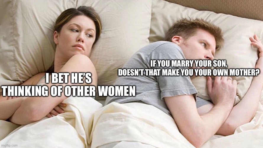 I Bet He's Thinking About Other Women | IF YOU MARRY YOUR SON, DOESN’T THAT MAKE YOU YOUR OWN MOTHER? I BET HE’S THINKING OF OTHER WOMEN | image tagged in i bet he's thinking about other women | made w/ Imgflip meme maker