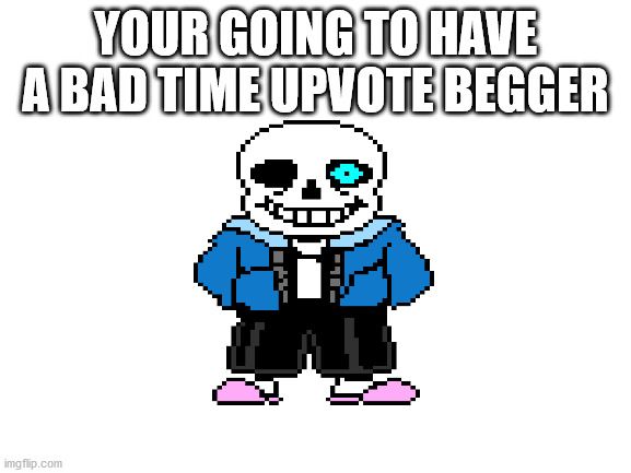 Blank White Template | YOUR GOING TO HAVE A BAD TIME UPVOTE BEGGER | image tagged in blank white template | made w/ Imgflip meme maker