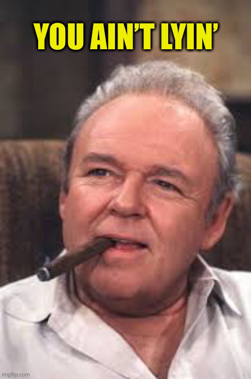 Archie Bunker | YOU AIN’T LYIN’ | image tagged in archie bunker | made w/ Imgflip meme maker