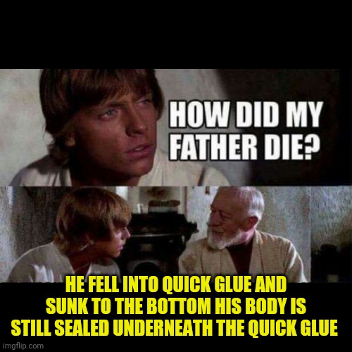 Starwars how did my father die? | HE FELL INTO QUICK GLUE AND SUNK TO THE BOTTOM HIS BODY IS STILL SEALED UNDERNEATH THE QUICK GLUE | image tagged in how did my father die | made w/ Imgflip meme maker