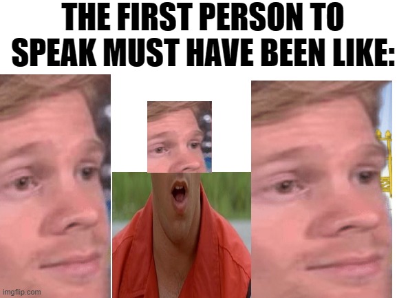 Blank White Template | THE FIRST PERSON TO SPEAK MUST HAVE BEEN LIKE: | image tagged in blank white template | made w/ Imgflip meme maker