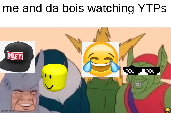 Me And The Boys Meme | me and da bois watching YTPs; 😂 | image tagged in memes,me and the boys | made w/ Imgflip meme maker