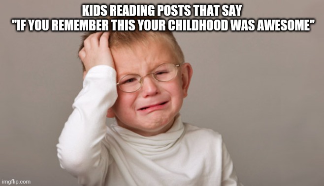 Crying kid | KIDS READING POSTS THAT SAY
 "IF YOU REMEMBER THIS YOUR CHILDHOOD WAS AWESOME" | image tagged in crying kid | made w/ Imgflip meme maker
