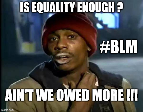BLM - is equality enough? | IS EQUALITY ENOUGH ? #BLM; AIN'T WE OWED MORE !!! | image tagged in blacklivesmatter,blm,black lives matter,george floyd | made w/ Imgflip meme maker