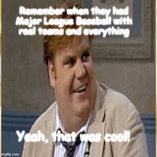 Chris Farley baseball | Remember when they had
Major League Baseball with
real teams and everything; Yeah, that was cool! | image tagged in major league baseball | made w/ Imgflip meme maker