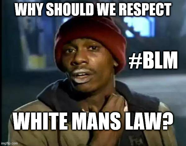 White man's law | WHY SHOULD WE RESPECT; #BLM; WHITE MANS LAW? | image tagged in blm,blacklivesmatter,black lives matter,george floyd | made w/ Imgflip meme maker