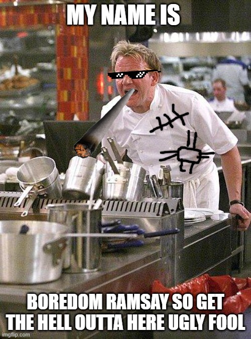 hell's kitchen | MY NAME IS; BOREDOM RAMSAY SO GET THE HELL OUTTA HERE UGLY FOOL | image tagged in hell's kitchen | made w/ Imgflip meme maker