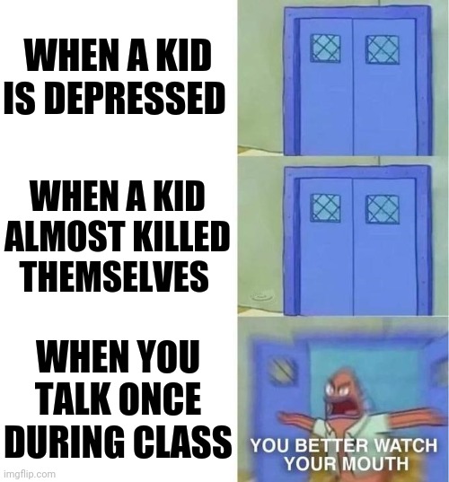 You Better Watch Your Mouth 3 panels | WHEN A KID IS DEPRESSED; WHEN A KID ALMOST KILLED THEMSELVES; WHEN YOU TALK ONCE DURING CLASS | image tagged in you better watch your mouth 3 panels | made w/ Imgflip meme maker