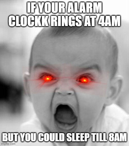 Angry Baby | IF YOUR ALARM CLOCKK RINGS AT 4AM; BUT YOU COULD SLEEP TILL 8AM | image tagged in memes,angry baby | made w/ Imgflip meme maker