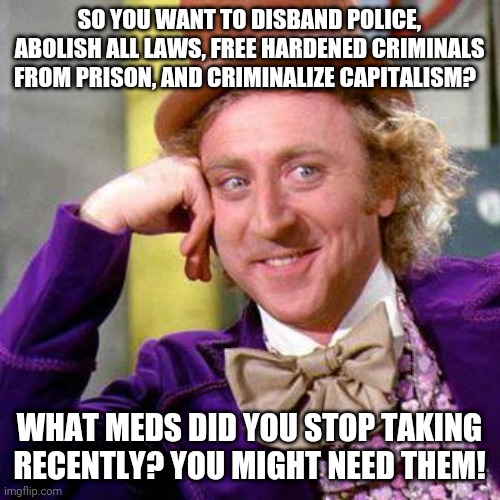 CHOPS, what happens when you combine anger, idiots, and politics together | SO YOU WANT TO DISBAND POLICE, ABOLISH ALL LAWS, FREE HARDENED CRIMINALS FROM PRISON, AND CRIMINALIZE CAPITALISM? WHAT MEDS DID YOU STOP TAKING RECENTLY? YOU MIGHT NEED THEM! | image tagged in willy wonka blank,seattle,protesters | made w/ Imgflip meme maker
