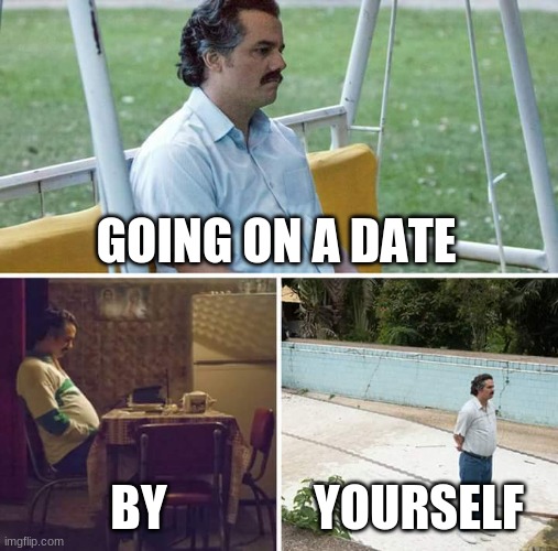 Sad Pablo Escobar |  GOING ON A DATE; BY; YOURSELF | image tagged in memes,sad pablo escobar | made w/ Imgflip meme maker