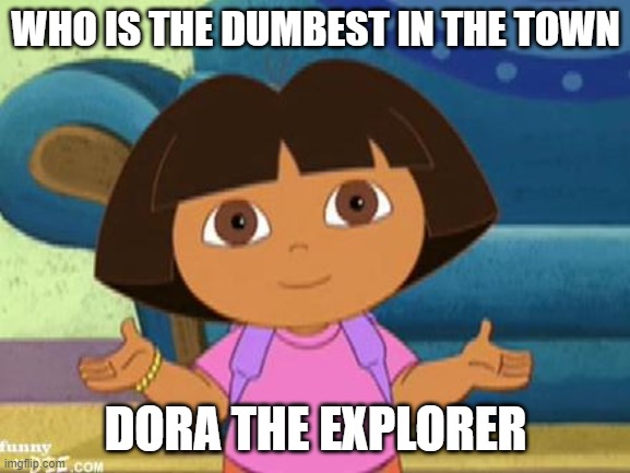 Dilemma Dora | WHO IS THE DUMBEST IN THE TOWN; DORA THE EXPLORER | image tagged in dilemma dora | made w/ Imgflip meme maker