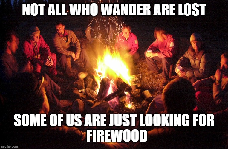 wandering | NOT ALL WHO WANDER ARE LOST; SOME OF US ARE JUST LOOKING FOR
  FIREWOOD | image tagged in camp fire | made w/ Imgflip meme maker