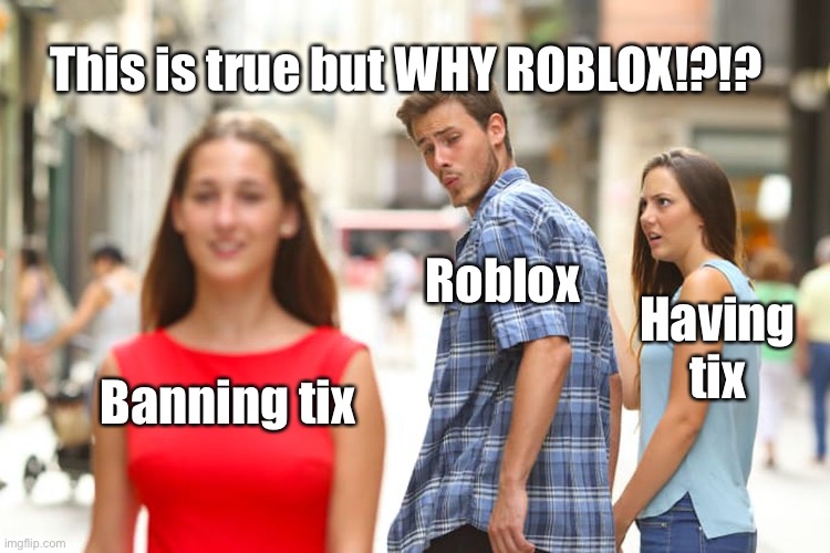 Distracted Boyfriend Meme | This is true but WHY ROBLOX!?!? Roblox; Having tix; Banning tix | image tagged in memes,distracted boyfriend | made w/ Imgflip meme maker