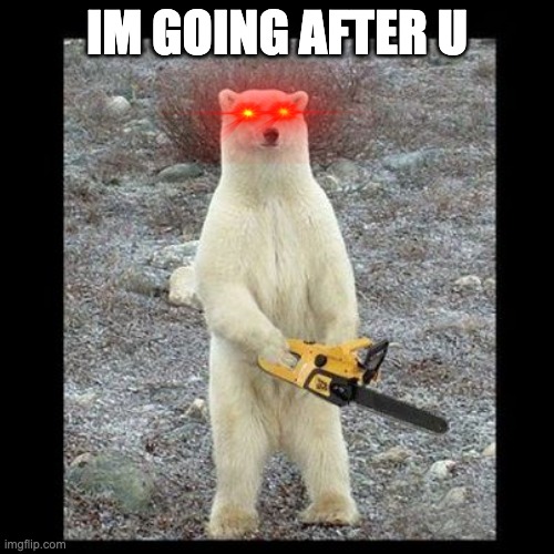 Chainsaw Bear Meme | IM GOING AFTER U | image tagged in memes,chainsaw bear | made w/ Imgflip meme maker