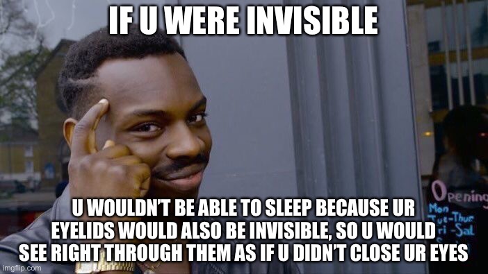 Invisibility ain’t that bad at first at first... | IF U WERE INVISIBLE; U WOULDN’T BE ABLE TO SLEEP BECAUSE UR EYELIDS WOULD ALSO BE INVISIBLE, SO U WOULD SEE RIGHT THROUGH THEM AS IF U DIDN’T CLOSE UR EYES | image tagged in memes,roll safe think about it | made w/ Imgflip meme maker