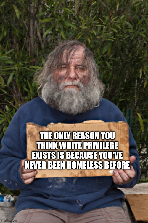 Blak Homeless Sign | THE ONLY REASON YOU THINK WHITE PRIVILEGE EXISTS IS BECAUSE YOU'VE NEVER BEEN HOMELESS BEFORE | image tagged in blak homeless sign | made w/ Imgflip meme maker