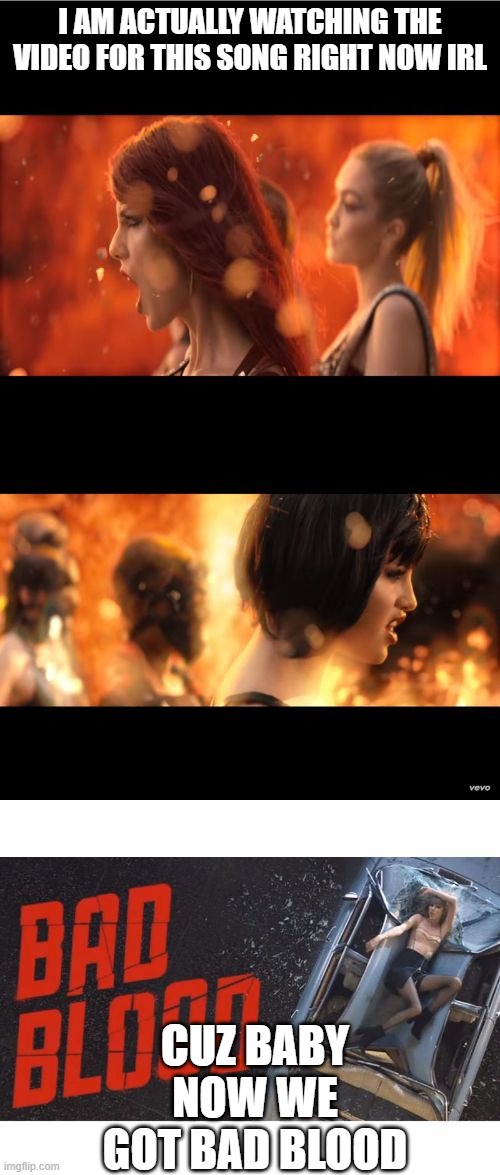 bad blood | I AM ACTUALLY WATCHING THE VIDEO FOR THIS SONG RIGHT NOW IRL; CUZ BABY NOW WE GOT BAD BLOOD | image tagged in bad blood,taylor swift | made w/ Imgflip meme maker